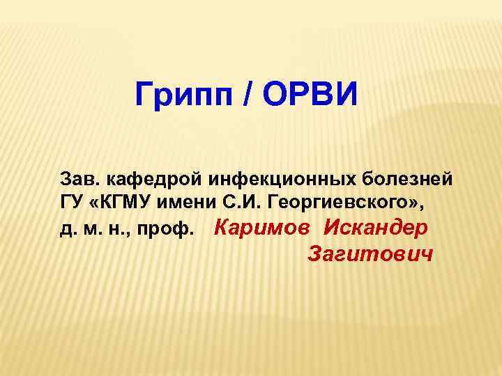  Грипп / ОРВИ Зав. кафедрой инфекционных болезней ГУ «КГМУ имени С. И. Георгиевского»
