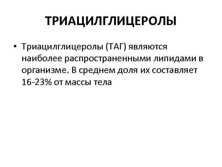 ТРИАЦИЛГЛИЦЕРОЛЫ • Триацилглицеролы (ТАГ) являются наиболее распространенными липидами в организме. В среднем доля их