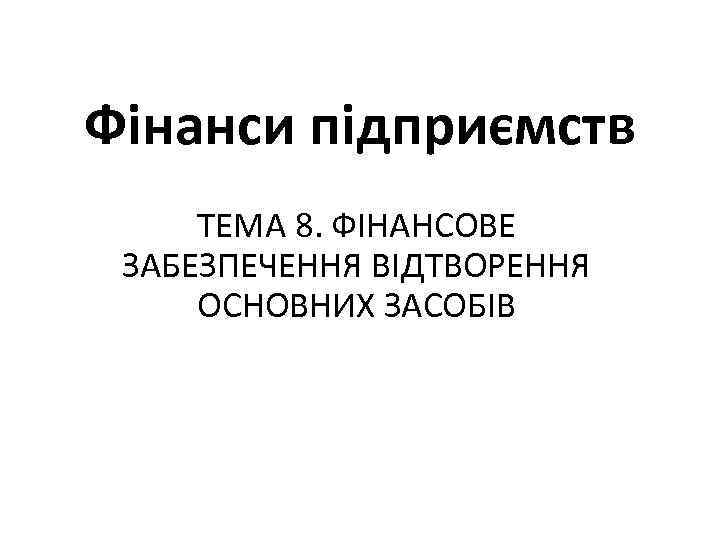 Фінанси підприємств ТЕМА 8. ФІНАНСОВЕ ЗАБЕЗПЕЧЕННЯ ВІДТВОРЕННЯ ОСНОВНИХ ЗАСОБІВ 