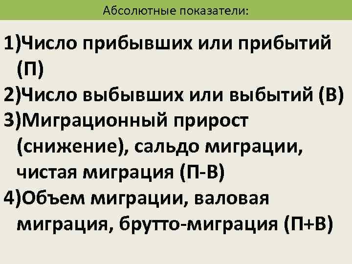 Абсолютные показатели: 1)Число прибывших или прибытий (П) 2)Число выбывших или выбытий (В) 3)Миграционный прирост