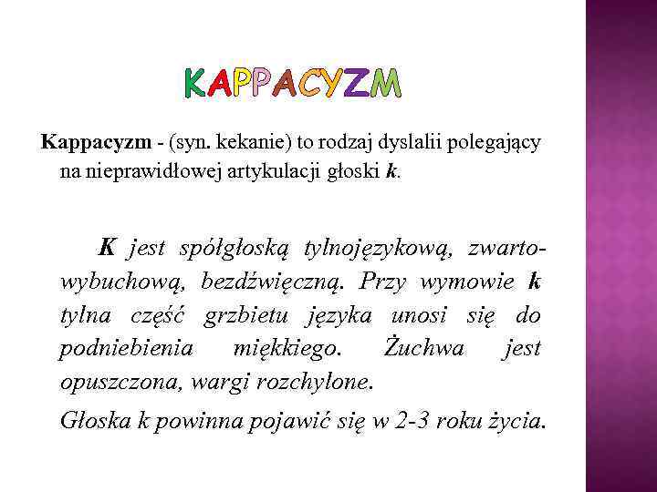 KAPPACYZM Kappacyzm - (syn. kekanie) to rodzaj dyslalii polegający na nieprawidłowej artykulacji głoski k.