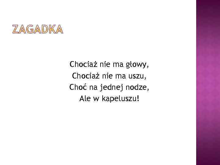 Chociaż nie ma głowy, Chociaż nie ma uszu, Choć na jednej nodze, Ale w