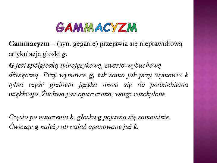 GAMMACYZM Gammacyzm – (syn. geganie) przejawia się nieprawidłową artykulacją głoski g. G jest spółgłoską