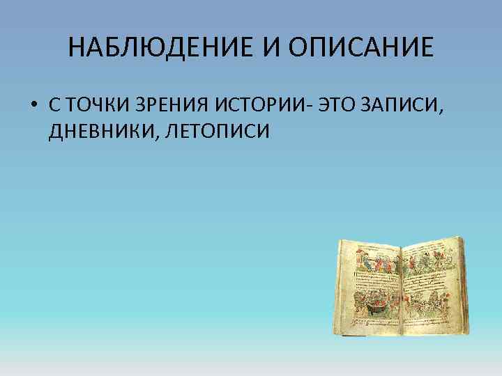 НАБЛЮДЕНИЕ И ОПИСАНИЕ • С ТОЧКИ ЗРЕНИЯ ИСТОРИИ- ЭТО ЗАПИСИ, ДНЕВНИКИ, ЛЕТОПИСИ 