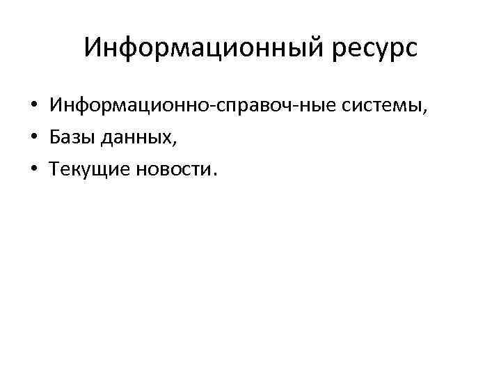 Информационный ресурс • Информационно справоч ные системы, • Базы данных, • Текущие новости. 