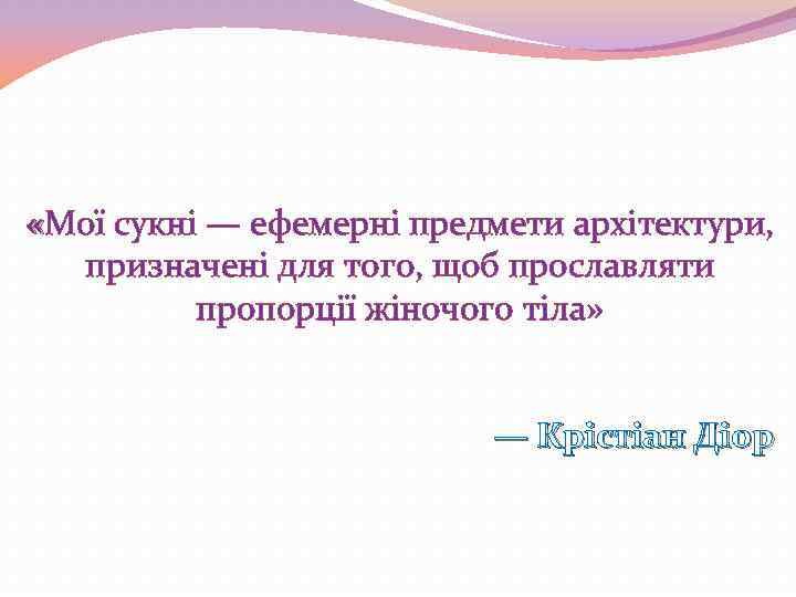  «Мої сукні — ефемерні предмети архітектури, призначені для того, щоб прославляти пропорції жіночого