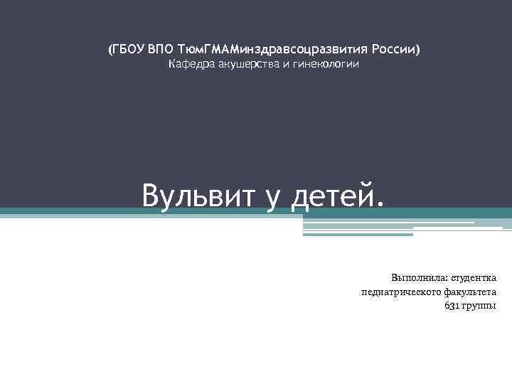 (ГБОУ ВПО Тюм. ГМАМинздравсоцразвития России) Кафедра акушерства и гинекологии Вульвит у детей. Выполнила: студентка