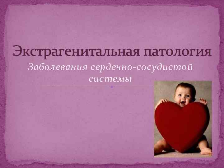 Экстрагенитальная патология Заболевания сердечно-сосудистой системы 