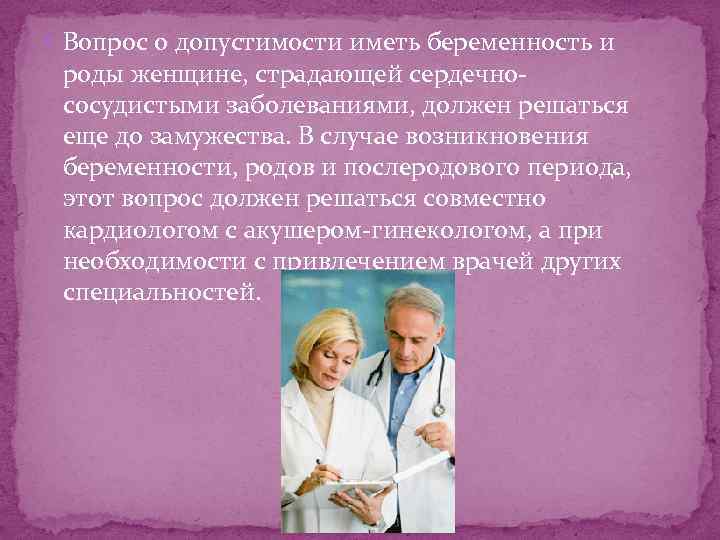  Вопрос о допустимости иметь беременность и роды женщине, страдающей сердечнососудистыми заболеваниями, должен решаться