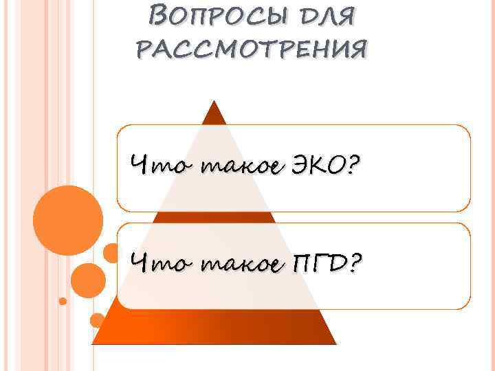 ВОПРОСЫ ДЛЯ РАССМОТРЕНИЯ Что такое ЭКО? Что такое ПГД? 