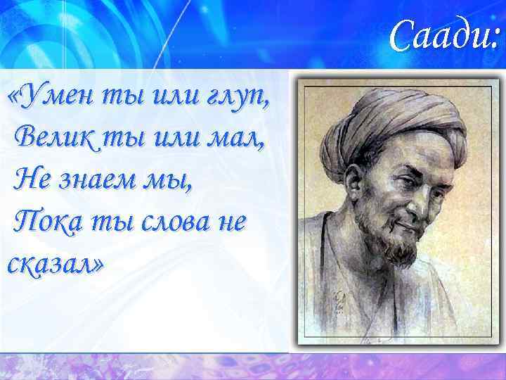 Саади: «Умен ты или глуп, Велик ты или мал, Не знаем мы, Пока ты