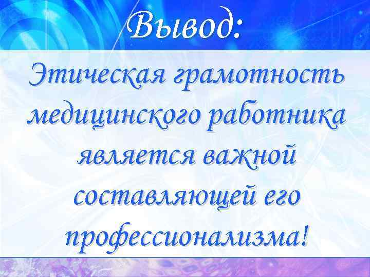 Вывод: Этическая грамотность медицинского работника является важной составляющей его профессионализма! 