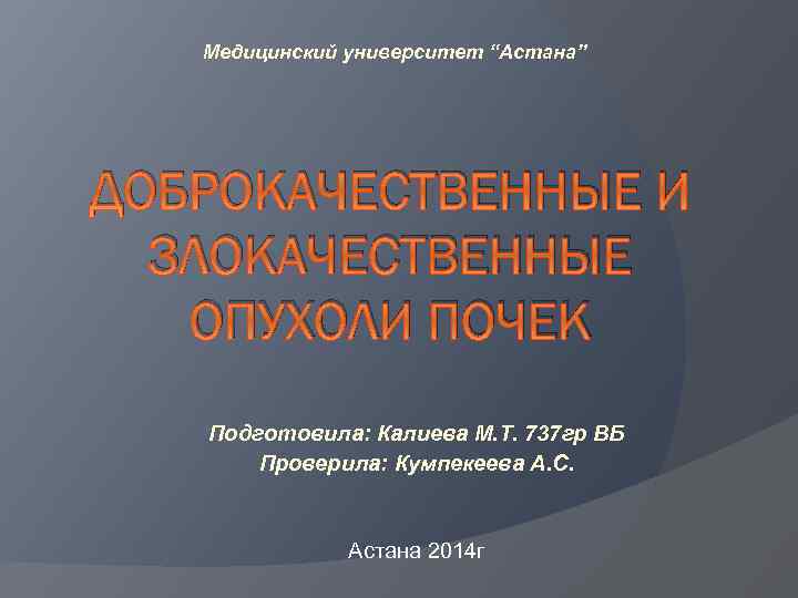 Медицинский университет “Астана” ДОБРОКАЧЕСТВЕННЫЕ И ЗЛОКАЧЕСТВЕННЫЕ ОПУХОЛИ ПОЧЕК Подготовила: Калиева М. Т. 737 гр
