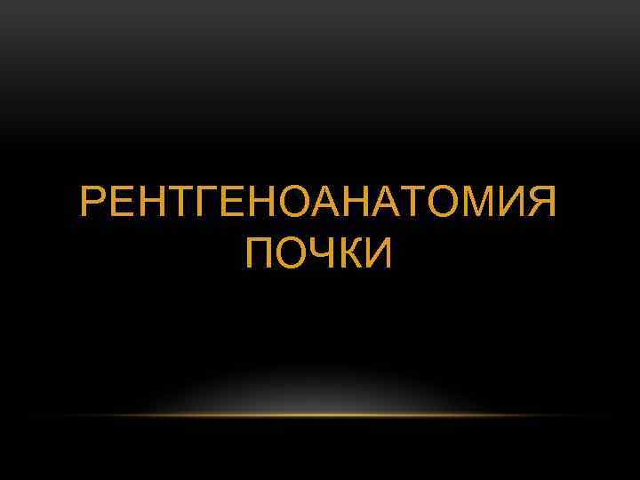 РЕНТГЕНОАНАТОМИЯ ПОЧКИ 