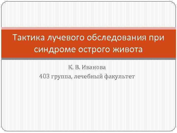 Тактика лучевого обследования при синдроме острого живота К. В. Иванова 403 группа, лечебный факультет