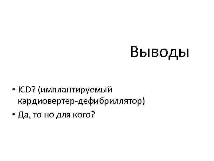 Выводы • ICD? (имплантируемый кардиовертер-дефибриллятор) • Да, то но для кого? 