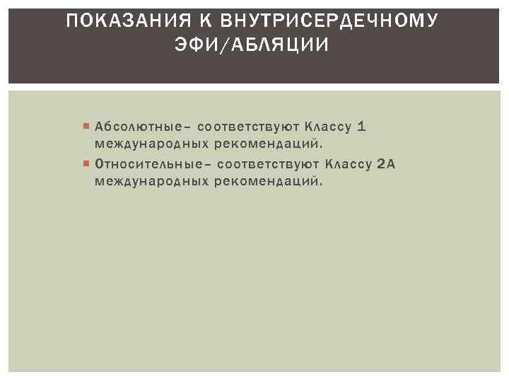 ПОКАЗАНИЯ К ВНУТРИСЕРДЕЧНОМУ ЭФИ/АБЛЯЦИИ Абсолютные– соответствуют Классу 1 международных рекомендаций. Относительные– соответствуют Классу 2