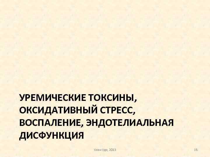 УРЕМИЧЕСКИЕ ТОКСИНЫ, ОКСИДАТИВНЫЙ СТРЕСС, ВОСПАЛЕНИЕ, ЭНДОТЕЛИАЛЬНАЯ ДИСФУНКЦИЯ Улан-Удэ, 2013 16 