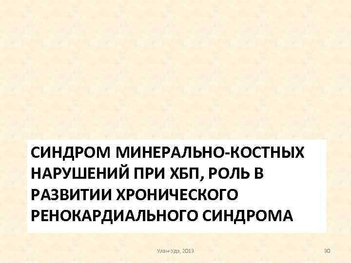 СИНДРОМ МИНЕРАЛЬНО-КОСТНЫХ НАРУШЕНИЙ ПРИ ХБП, РОЛЬ В РАЗВИТИИ ХРОНИЧЕСКОГО РЕНОКАРДИАЛЬНОГО СИНДРОМА Улан-Удэ, 2013 30