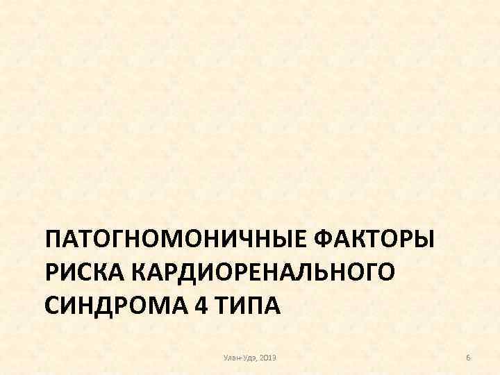 ПАТОГНОМОНИЧНЫЕ ФАКТОРЫ РИСКА КАРДИОРЕНАЛЬНОГО СИНДРОМА 4 ТИПА Улан-Удэ, 2013 6 