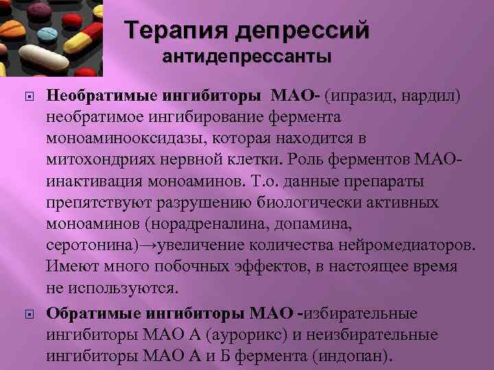 Терапия депрессий антидепрессанты Необратимые ингибиторы МАО- (ипразид, нардил) необратимое ингибирование фермента моноаминооксидазы, которая находится