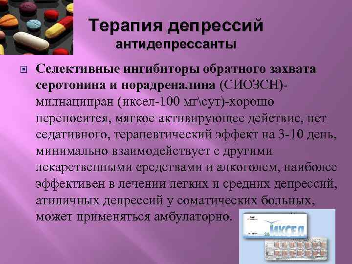 Терапия депрессий антидепрессанты Селективные ингибиторы обратного захвата серотонина и норадреналина (СИОЗСН)милнаципран (иксел-100 мгсут)-хорошо переносится,