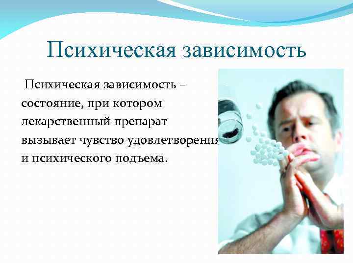 Психическая зависимость – состояние, при котором лекарственный препарат вызывает чувство удовлетворения и психического подъема.
