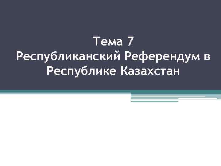 Тема 7 Республиканский Референдум в Республике Казахстан 