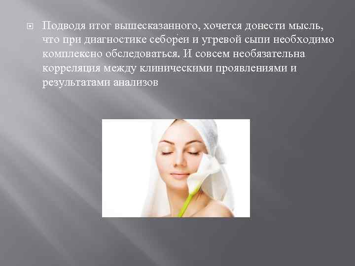  Подводя итог вышесказанного, хочется донести мысль, что при диагностике себореи и угревой сыпи