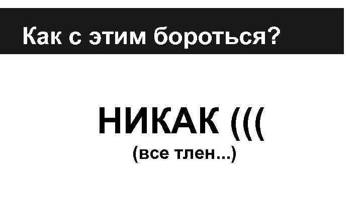 Как с этим бороться? НИКАК ((( (все тлен. . . ) 