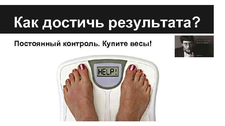 Как достичь результата? Постоянный контроль. Купите весы! 