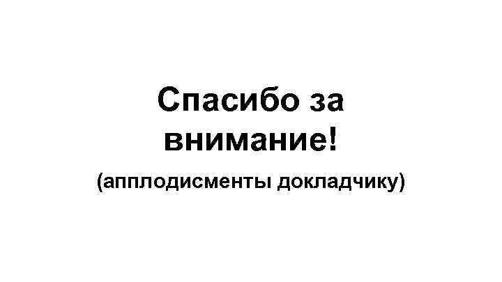 Спасибо за внимание! (апплодисменты докладчику) 