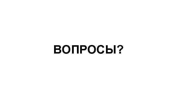 ВОПРОСЫ? 