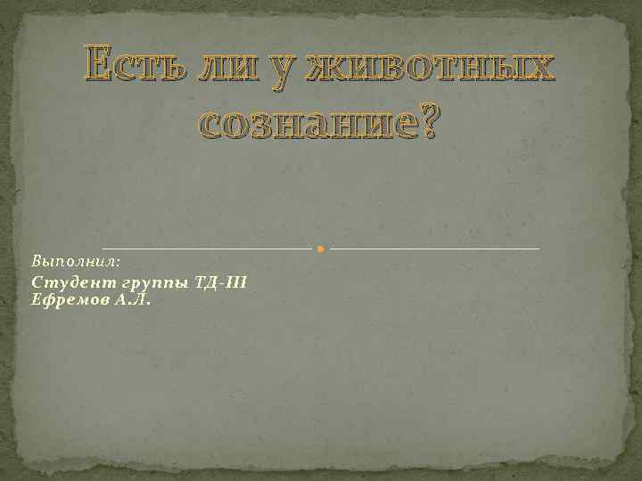Есть ли у животных сознание? Выполнил: Студент группы ТД-III Ефремов А. Л. 