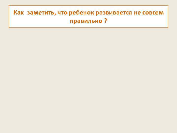 Как заметить, что ребенок развивается не совсем правильно ? 