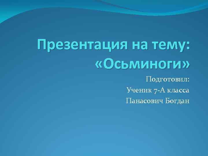 Презентация на тему: «Осьминоги» Подготовил: Ученик 7 -А класса Панасович Богдан 