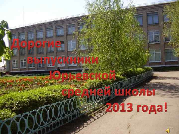 Дорогие выпускники Юрьевской средней школы 2013 года! 