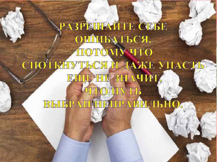 РАЗРЕШАЙТЕ СЕБЕ ОШИБАТЬСЯ, ПОТОМУ ЧТО СПОТКНУТЬСЯ И ДАЖЕ УПАСТЬ ЕЩЕ НЕ ЗНАЧИТ, ЧТО ПУТЬ