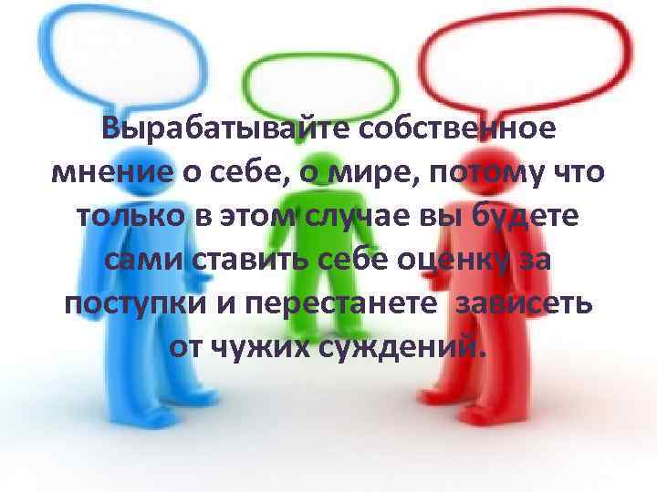 Вырабатывайте собственное мнение о себе, о мире, потому что только в этом случае вы