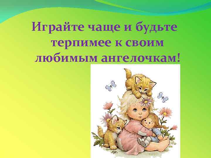 Играйте чаще и будьте терпимее к своим любимым ангелочкам! 