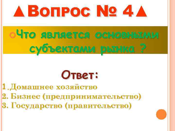 ▲ВОПРОС № 4▲ Что является основными субъектами рынка ? Ответ: 1. Домашнее хозяйство 2.