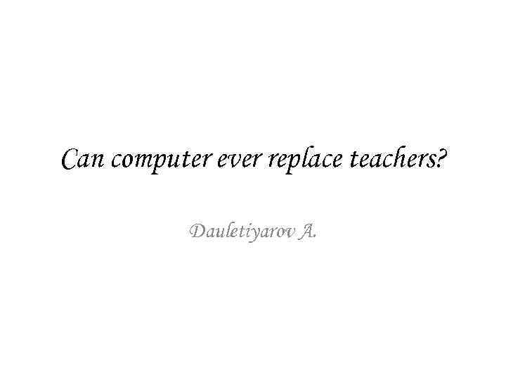 Can computer ever replace teachers? Dauletiyarov A. 