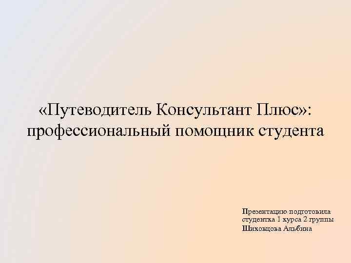  «Путеводитель Консультант Плюс» : профессиональный помощник студента Презентацию подготовила студентка 1 курса 2