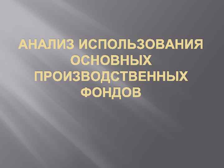 АНАЛИЗ ИСПОЛЬЗОВАНИЯ ОСНОВНЫХ ПРОИЗВОДСТВЕННЫХ ФОНДОВ 