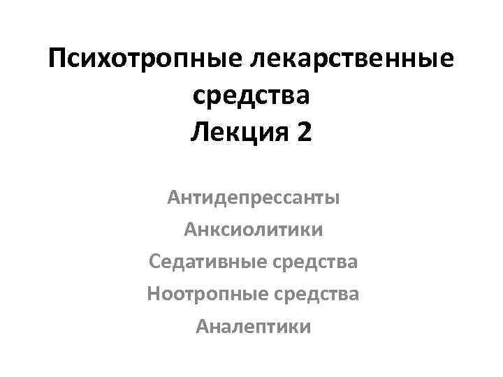 Психотропные лекарственные средства Лекция 2 Антидепрессанты Анксиолитики Седативные средства Ноотропные средства Аналептики 