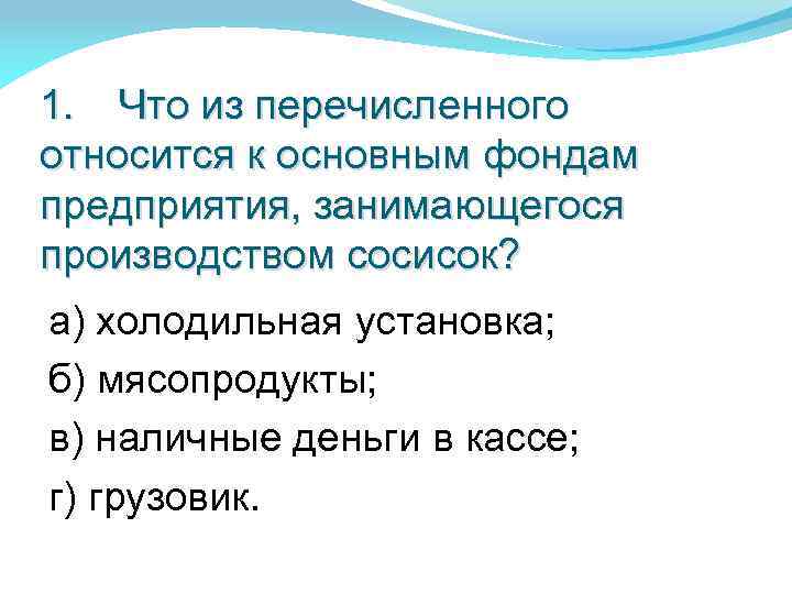 1. Что из перечисленного относится к основным фондам предприятия, занимающегося производством сосисок? а) холодильная