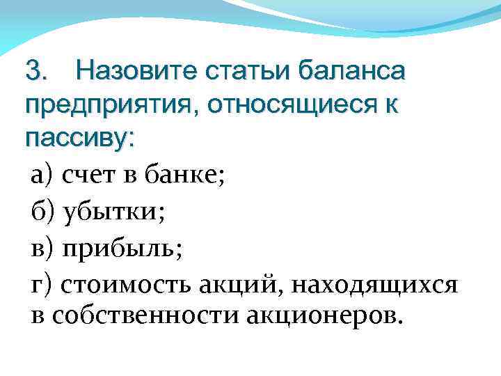 3. Назовите статьи баланса предприятия, относящиеся к пассиву: а) счет в банке; б) убытки;