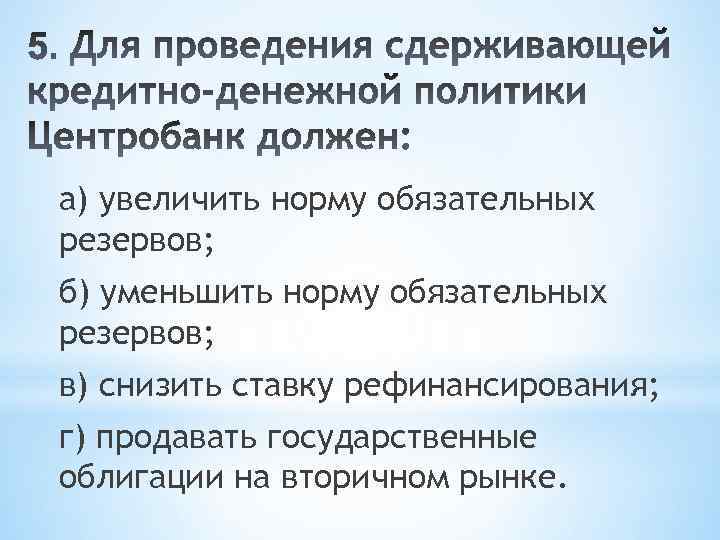 а) увеличить норму обязательных резервов; б) уменьшить норму обязательных резервов; в) снизить ставку рефинансирования;