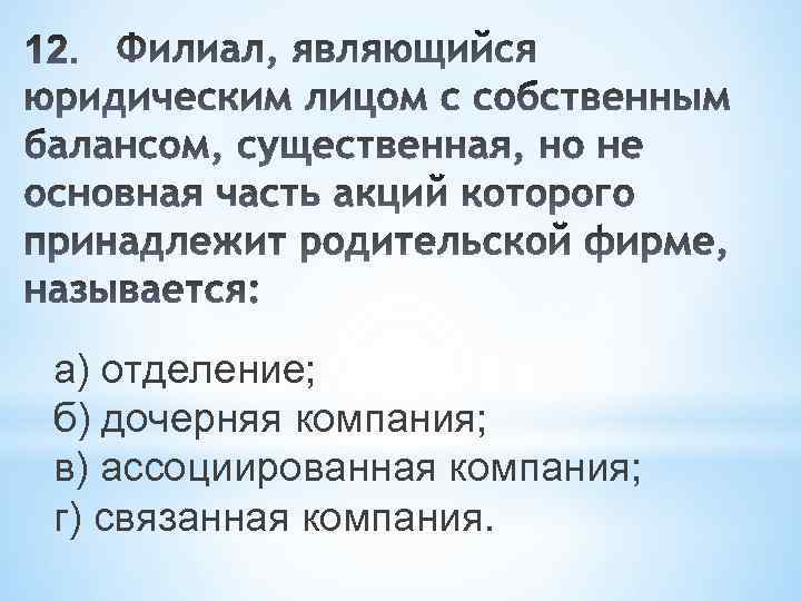 а) отделение; б) дочерняя компания; в) ассоциированная компания; г) связанная компания. 