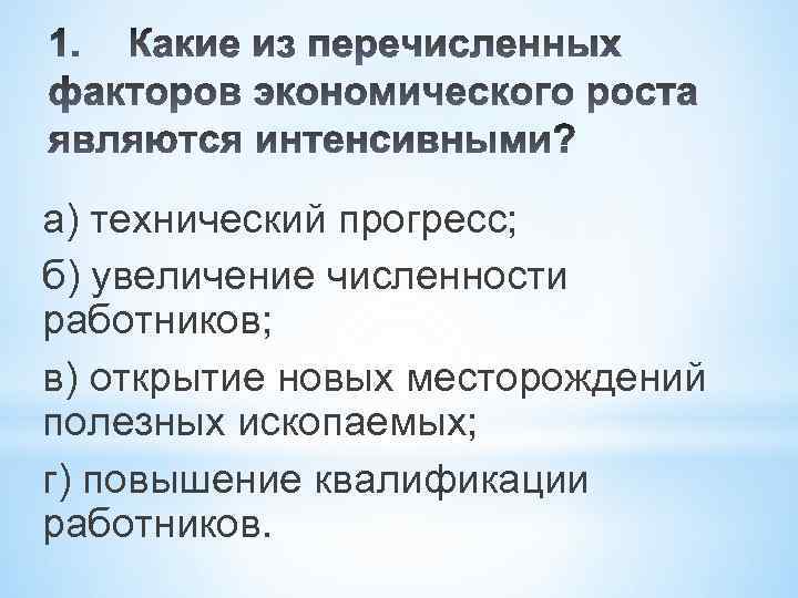 а) технический прогресс; б) увеличение численности работников; в) открытие новых месторождений полезных ископаемых; г)